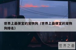 世界上最便宜的宠物狗（世界上最便宜的宠物狗排名）