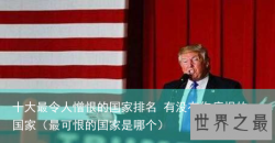 十大最令人憎恨的国家排名 有没有你痛恨的国家（最可恨的国家是哪个）