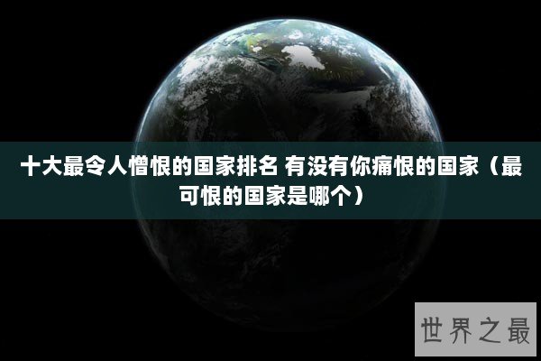 十大最令人憎恨的国家排名 有没有你痛恨的国家(最可恨的国家是哪个) 十大最令人憎恨的国家排名 有没有你痛恨的国家(最可恨的国家是哪个)