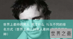 世界上最帅的男人 用了什么 与众不同的排名方式（世界上有三种男人最帅,你猜是哪三种）