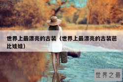 世界上最漂亮的古装（世界上最漂亮的古装芭比娃娃）