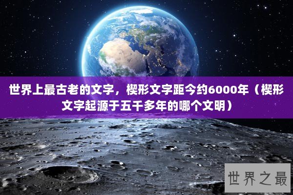 世界上最古老的文字，楔形文字距今约6000年（楔形文字起源于五千多年的哪个文明）