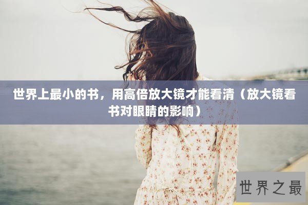 世界上最小的书，用高倍放大镜才能看清（放大镜看书对眼睛的影响）