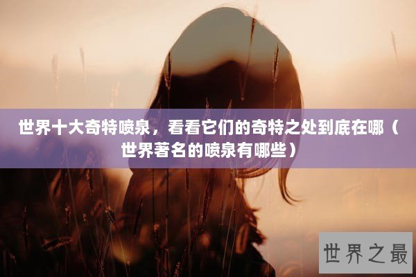 世界十大奇特喷泉，看看它们的奇特之处到底在哪（世界著名的喷泉有哪些）