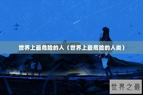 世界上最危险的人(世界上最危险的人类) 世界上最危险的人(世界上最危险的人类)