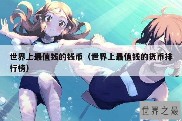 世界上最值钱的钱币(世界上最值钱的货币排行榜)