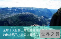 全球十大世界上最恐怖的危险景点 你真的敢去玩吗（世界上最吓人的景点）