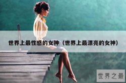 世界上最性感的女神（世界上最漂亮的女神）