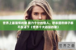 世界上最强悍的猪 能力十分的惊人，秒杀猎豹狮子都不在话下（世界十大凶猛的猪）