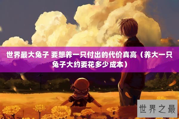 世界最大兔子 要想养一只付出的代价真高（养大一只兔子大约要花多少成本）