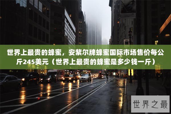 世界上最贵的蜂蜜，安紫尔牌蜂蜜国际市场售价每公斤245美元（世界上最贵的蜂蜜是多少钱一斤）