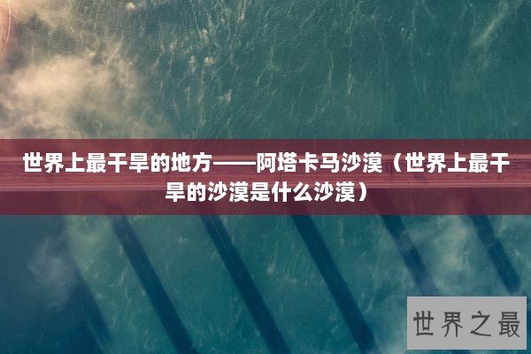世界上最干旱的地方——阿塔卡马沙漠（世界上最干旱的沙漠是什么沙漠）