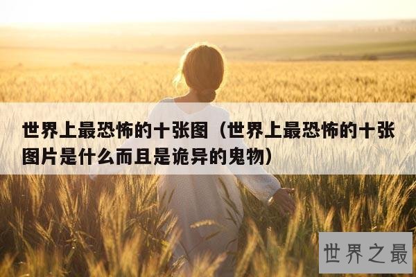 世界上最恐怖的十张图(世界上最恐怖的十张图片是什么而且是诡异的鬼物)