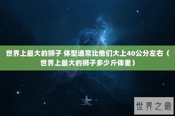 世界上最大的狮子 体型通常比他们大上40公分左右（世界上最大的狮子多少斤体重）