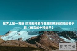 世界上第一毒蝎 以其凶残的习性和剧毒的尾刺闻名于世（最毒的十种蝎子）