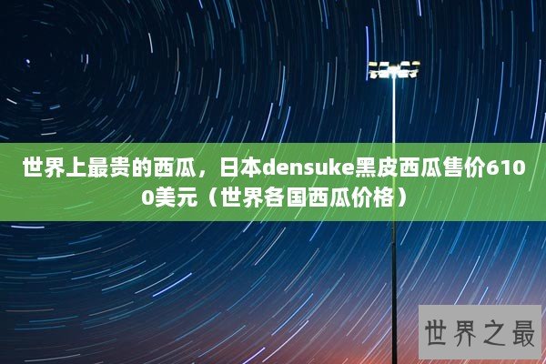 世界上最贵的西瓜，日本densuke黑皮西瓜售价6100美元（世界各国西瓜价格）