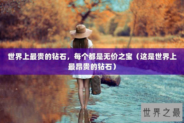 世界上最贵的钻石，每个都是无价之宝（这是世界上最昂贵的钻石）