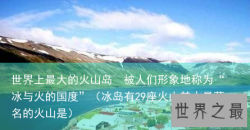世界上最大的火山岛  被人们形象地称为“冰与火的国度”（冰岛有29座火山其中最著名的火山
