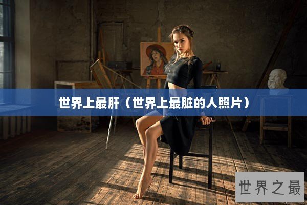 世界上最肝（世界上最脏的人照片）