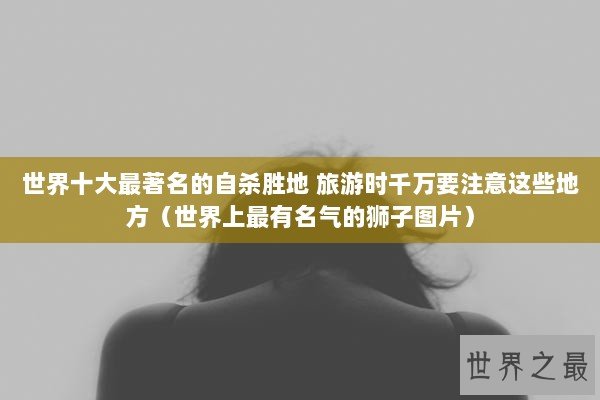 世界十大最著名的自杀胜地 旅游时千万要注意这些地方（世界上最有名气的狮子图片）