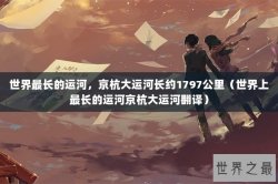 世界最长的运河，京杭大运河长约1797公里（世界上最长的运河京杭大运河翻译）