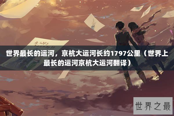 世界最长的运河，京杭大运河长约1797公里（世界上最长的运河京杭大运河翻译）