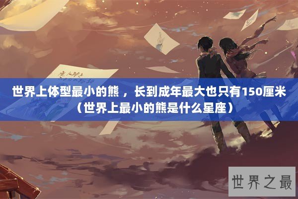 世界上体型最小的熊 ，长到成年最大也只有150厘米（世界上最小的熊是什么星座）