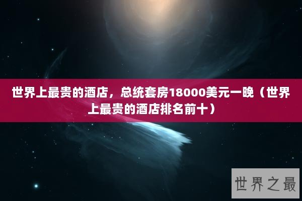 世界上最贵的酒店，总统套房18000美元一晚（世界上最贵的酒店排名前十）