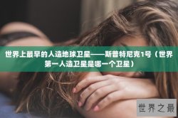 世界上最早的人造地球卫星——斯普特尼克1号（世界第一人造卫星是哪一个卫星）