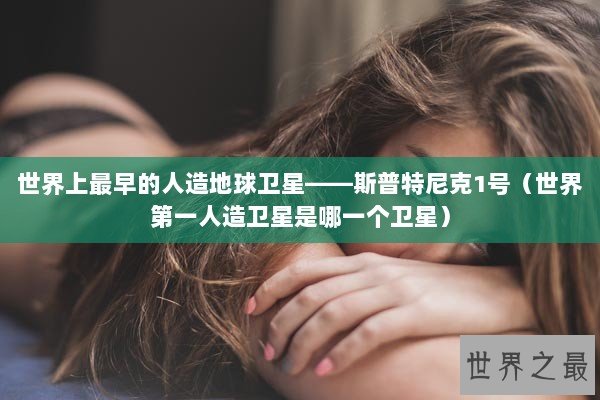 世界上最早的人造地球卫星——斯普特尼克1号(世界第一人造卫星是哪一个卫星) 世界上最早的人造地球卫星——斯普特尼克1号(世界第一人造卫星是哪一个卫星)
