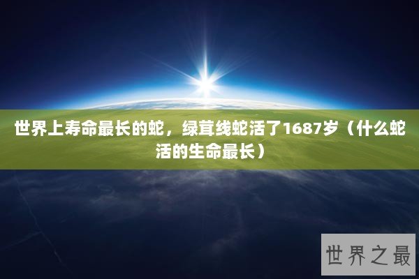 世界上寿命最长的蛇，绿茸线蛇活了1687岁（什么蛇活的生命最长）