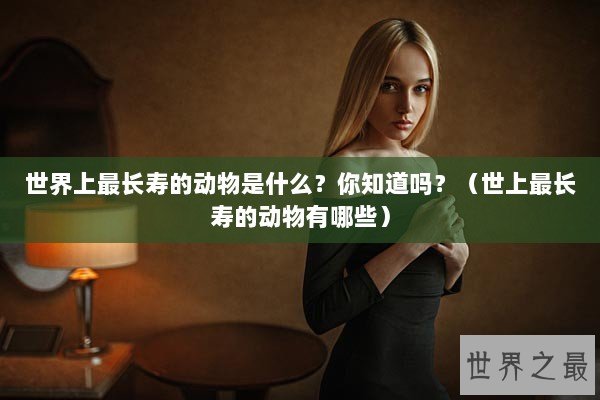世界上最长寿的动物是什么？你知道吗？（世上最长寿的动物有哪些）