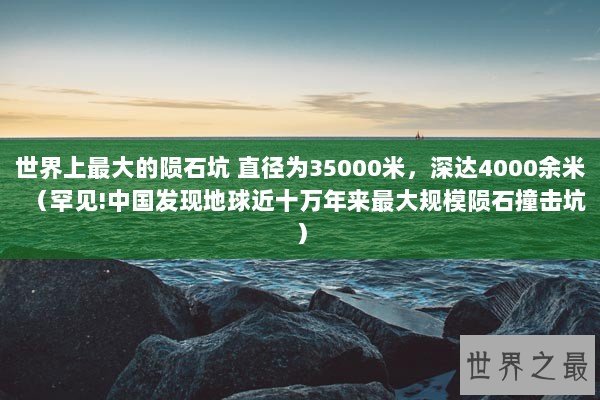 世界上最大的陨石坑 直径为35000米，深达4000余米（罕见!中国发现地球近十万年来最大规模陨石撞击坑）