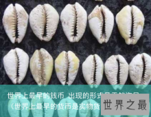 世界上最早的钱币 出现的形式是天然海贝（世界上最早的货币是实物货币）