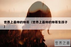 世界上最帅的帅哥（世界上最帅的帅哥生孩子）
