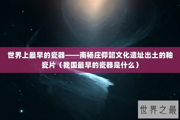 世界上最早的瓷器——南杨庄仰韶文化遗址出土的釉瓷片（我国最早的瓷器是什么）