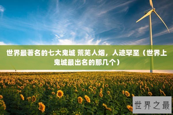 世界最著名的七大鬼城 荒芜人烟，人迹罕至（世界上鬼城最出名的那几个）