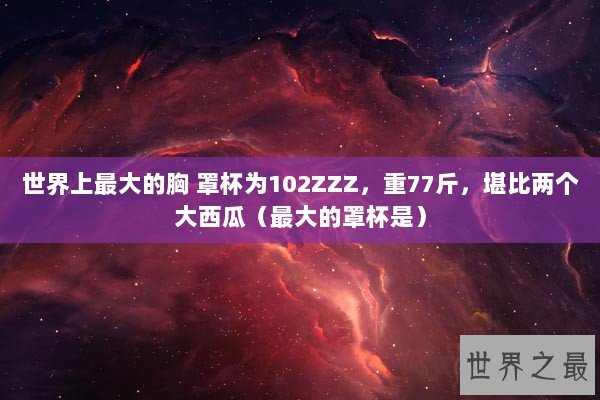 世界上最大的胸 罩杯为102ZZZ，重77斤，堪比两个大西瓜（最大的罩杯是）