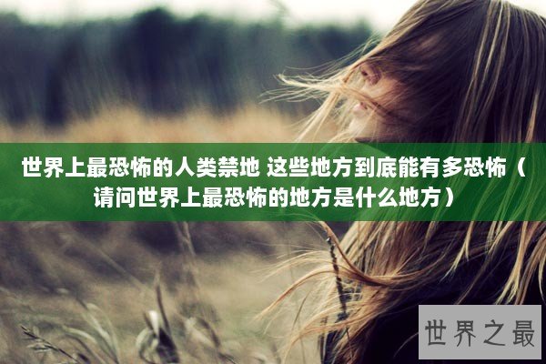世界上最恐怖的人类禁地 这些地方到底能有多恐怖(请问世界上最恐怖的地方是什么地方) 世界上最恐怖的人类禁地 这些地方到底能有多恐怖(请问世界上最恐怖的地方是什么地方)