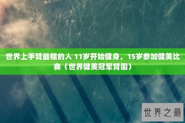 世界上手臂最粗的人 11岁开始健身，15岁参加健美比赛（世界健美冠军臂围）