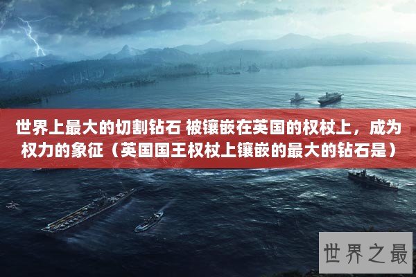 世界上最大的切割钻石 被镶嵌在英国的权杖上，成为权力的象征（英国国王权杖上镶嵌的最大的钻石是）