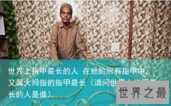 世界上指甲最长的人 在他的所有指甲中，又属大拇指的指甲最长（请问世界上指甲最长的人是