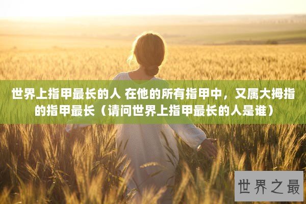 世界上指甲最长的人 在他的所有指甲中,又属大拇指的指甲最长(请问世界上指甲最长的人是谁) 世界上指甲最长的人 在他的所有指甲中,又属大拇指的指甲最长(请问世界上指甲最长的人是谁)