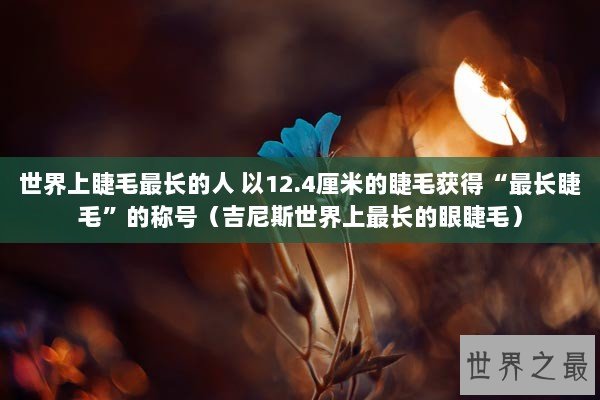 世界上睫毛最长的人 以12.4厘米的睫毛获得“最长睫毛”的称号（吉尼斯世界上最长的眼睫毛）