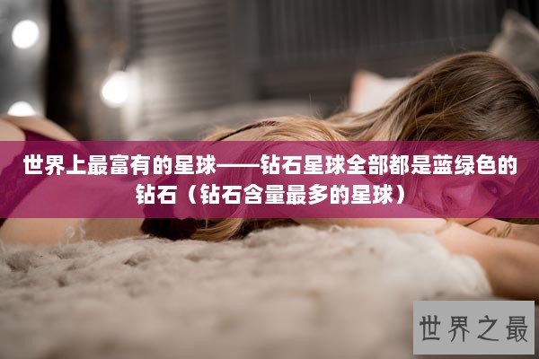 世界上最富有的星球——钻石星球全部都是蓝绿色的钻石(钻石含量最多的星球) 世界上最富有的星球——钻石星球全部都是蓝绿色的钻石(钻石含量最多的星球)