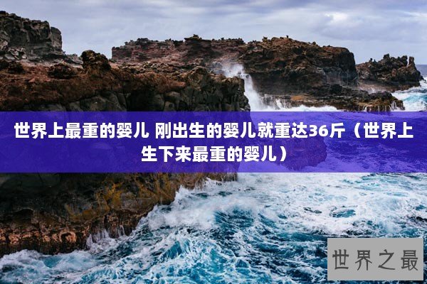 世界上最重的婴儿 刚出生的婴儿就重达36斤(世界上生下来最重的婴儿) 世界上最重的婴儿 刚出生的婴儿就重达36斤(世界上生下来最重的婴儿)