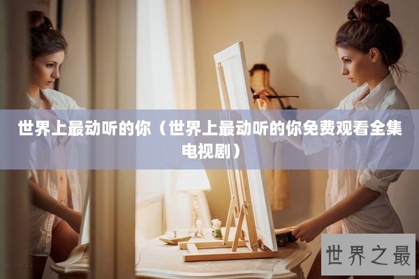 世界上最动听的你（世界上最动听的你免费观看全集电视剧）