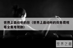 世界上最动听的你（世界上最动听的你免费观看全集电视剧）