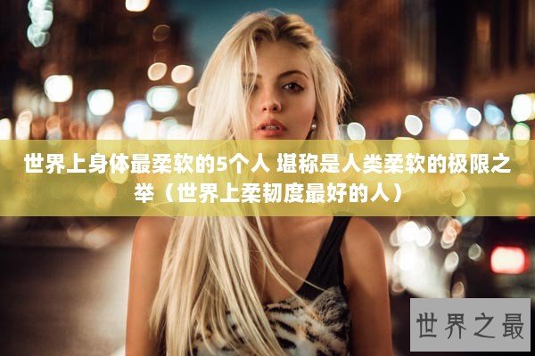 世界上身体最柔软的5个人 堪称是人类柔软的极限之举（世界上柔韧度最好的人）