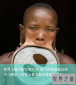 世界上嘴巴最大的民族 最大的唇盘能达到19.5厘米（世界上最漂亮的嘴唇是哪个）